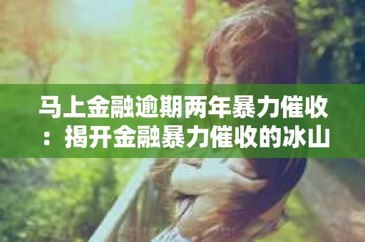 马上金融逾期两年暴力催收：揭开金融暴力催收的冰山一角