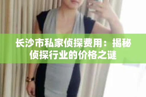 长沙市私家侦探费用：揭秘侦探行业的价格之谜