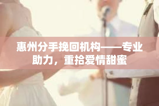 惠州分手挽回机构——专业助力，重拾爱情甜蜜