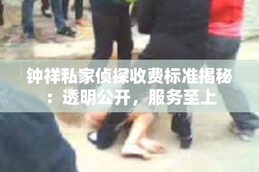 钟祥私家侦探收费标准揭秘：透明公开，服务至上