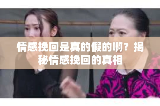 情感挽回是真的假的啊？揭秘情感挽回的真相