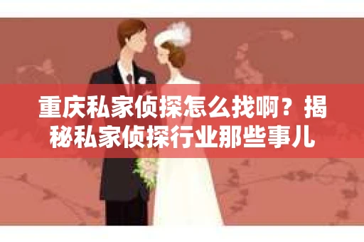 重庆私家侦探怎么找啊？揭秘私家侦探行业那些事儿
