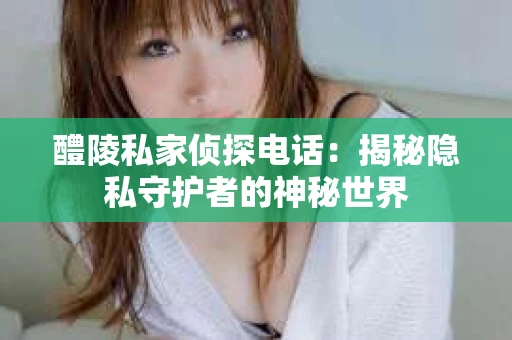 醴陵私家侦探电话：揭秘隐私守护者的神秘世界