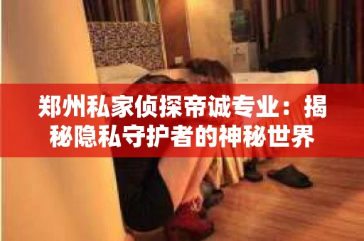 郑州私家侦探帝诚专业：揭秘隐私守护者的神秘世界