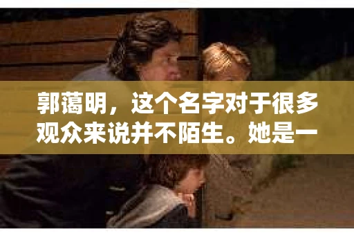 郭蔼明，这个名字对于很多观众来说并不陌生。她是一位才华横溢的演员，在多部影视作品中都有出色的表现。今天，我们就来聊聊郭蔼明所扮演的私家侦探角色，看看这位实力派演员是如何将这个角色演绎得栩栩如生的。