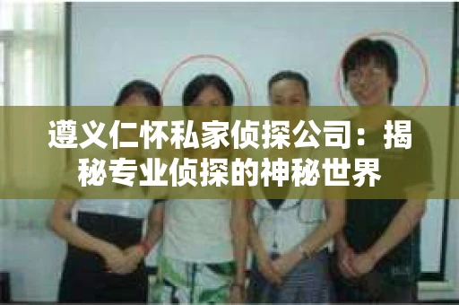 遵义仁怀私家侦探公司：揭秘专业侦探的神秘世界