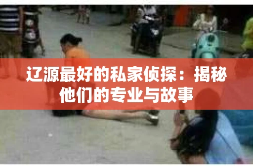 辽源最好的私家侦探：揭秘他们的专业与故事