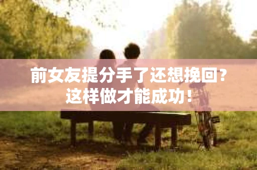 前女友提分手了还想挽回?这样做才能成功! 前女友提分手了还想挽回?这样做才能成功!