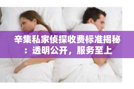 辛集私家侦探收费标准揭秘：透明公开，服务至上