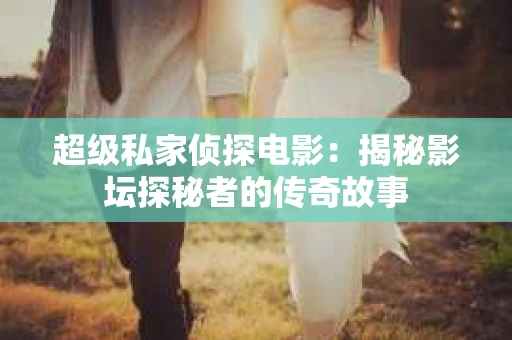 超级私家侦探电影：揭秘影坛探秘者的传奇故事