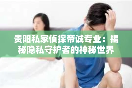 贵阳私家侦探帝诚专业：揭秘隐私守护者的神秘世界