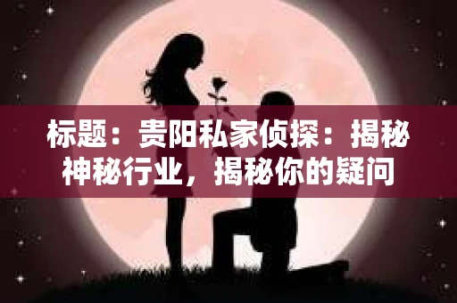 标题：贵阳私家侦探：揭秘神秘行业，揭秘你的疑问