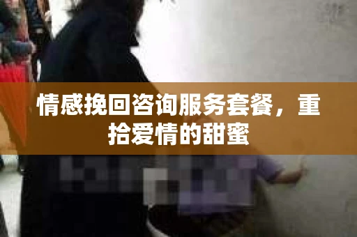 情感挽回咨询服务套餐，重拾爱情的甜蜜