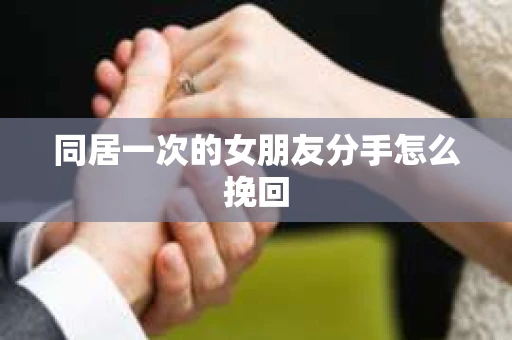 同居一次的女朋友分手怎么挽回