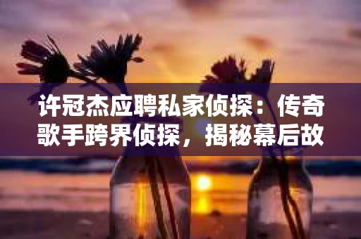许冠杰应聘私家侦探：传奇歌手跨界侦探，揭秘幕后故事