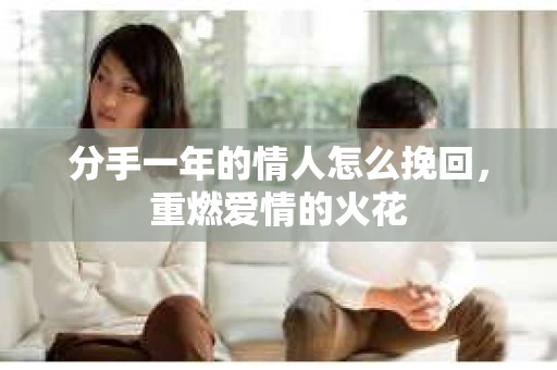 分手一年的情人怎么挽回，重燃爱情的火花