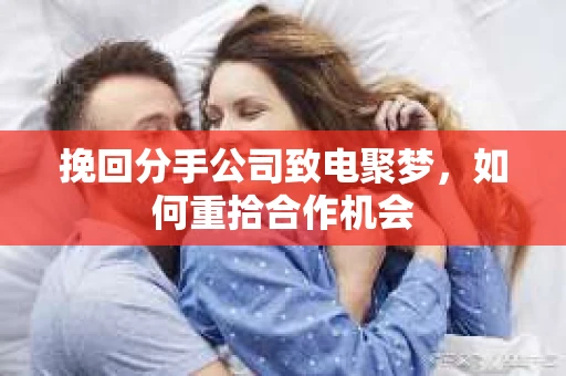 挽回分手公司致电聚梦，如何重拾合作机会