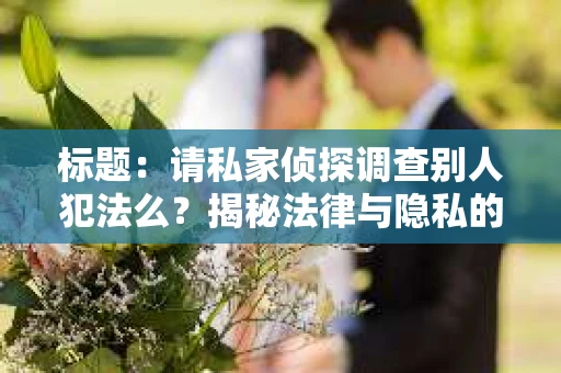 标题：请私家侦探调查别人犯法么？揭秘法律与隐私的边界