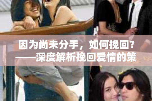 因为尚未分手，如何挽回？——深度解析挽回爱情的策略