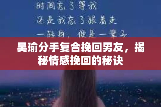 吴瑜分手复合挽回男友，揭秘情感挽回的秘诀