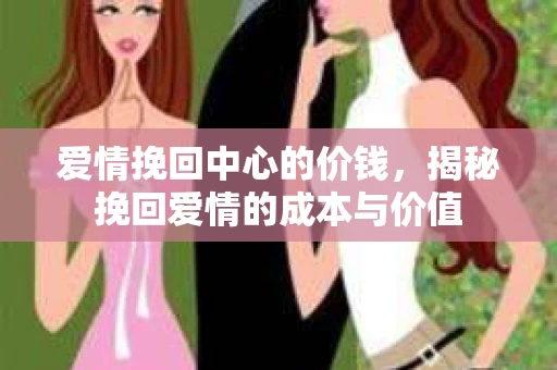 爱情挽回中心的价钱，揭秘挽回爱情的成本与价值