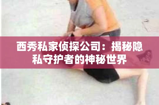 西秀私家侦探公司：揭秘隐私守护者的神秘世界