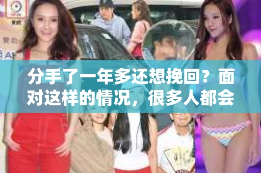 分手了一年多还想挽回？面对这样的情况，很多人都会感到迷茫和无助。本文将为你解析如何挽回一段分手已久的感情，带你走出困境