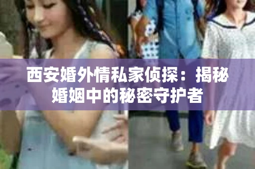 西安婚外情私家侦探：揭秘婚姻中的秘密守护者