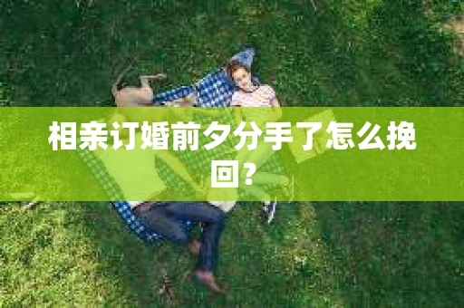 相亲订婚前夕分手了怎么挽回？