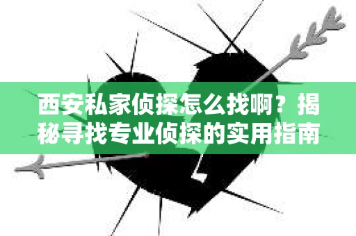 西安私家侦探怎么找啊？揭秘寻找专业侦探的实用指南