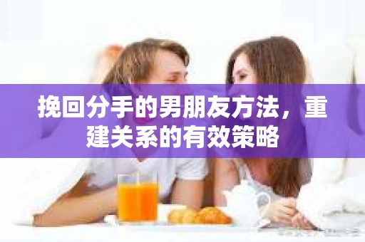 挽回分手的男朋友方法，重建关系的有效策略