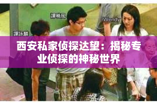西安私家侦探达望：揭秘专业侦探的神秘世界