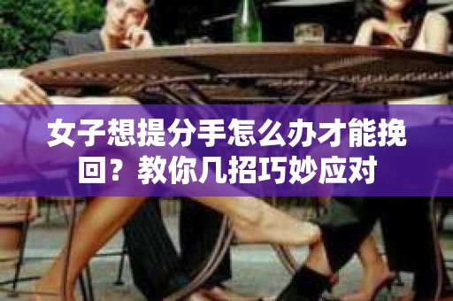 女子想提分手怎么办才能挽回？教你几招巧妙应对