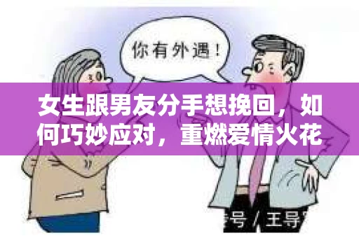 女生跟男友分手想挽回，如何巧妙应对，重燃爱情火花