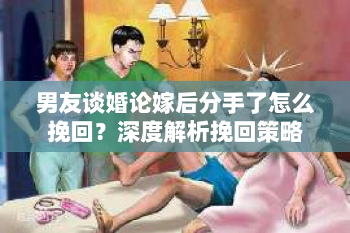 男友谈婚论嫁后分手了怎么挽回？深度解析挽回策略
