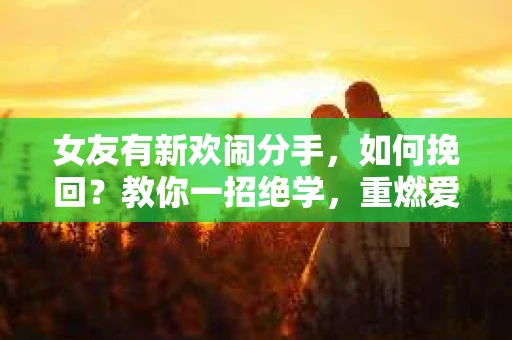 女友有新欢闹分手，如何挽回？教你一招绝学，重燃爱情火花