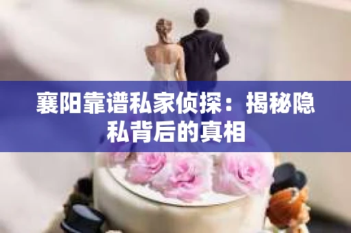 襄阳靠谱私家侦探：揭秘隐私背后的真相