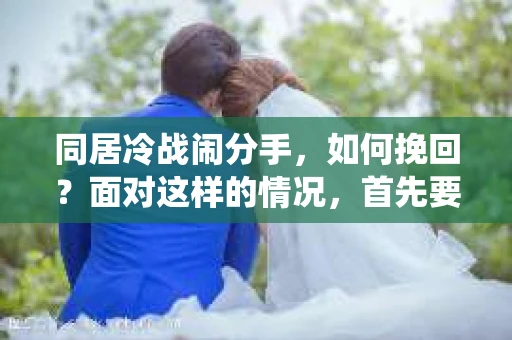 同居冷战闹分手，如何挽回？面对这样的情况，首先要明白，冷战并非不可解，关键在于找到问题的根源，采取正确的挽回策略。本文将围绕同居冷战闹分手怎么挽回这一主题，为您提供一些建议