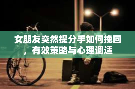 女朋友突然提分手如何挽回，有效策略与心理调适