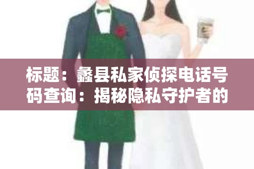 标题：蠡县私家侦探电话号码查询：揭秘隐私守护者的神秘面纱