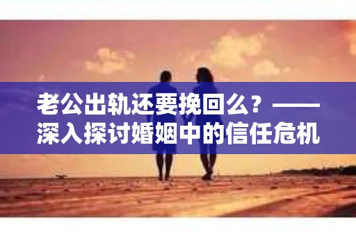 老公出轨还要挽回么？——深入探讨婚姻中的信任危机与抉择