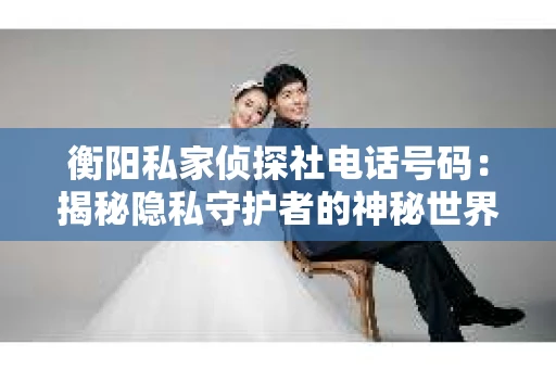 衡阳私家侦探社电话号码：揭秘隐私守护者的神秘世界