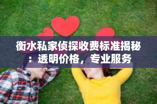 衡水私家侦探收费标准揭秘：透明价格，专业服务