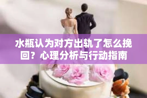 水瓶认为对方出轨了怎么挽回？心理分析与行动指南