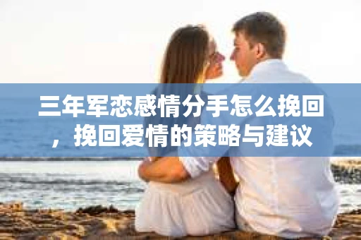 三年军恋感情分手怎么挽回，挽回爱情的策略与建议