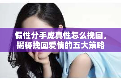 假性分手成真性怎么挽回，揭秘挽回爱情的五大策略