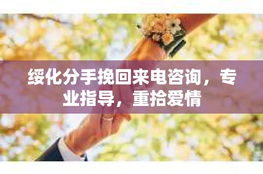 绥化分手挽回来电咨询，专业指导，重拾爱情