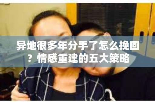 异地很多年分手了怎么挽回？情感重建的五大策略