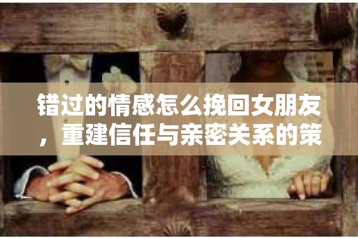 错过的情感怎么挽回女朋友，重建信任与亲密关系的策略