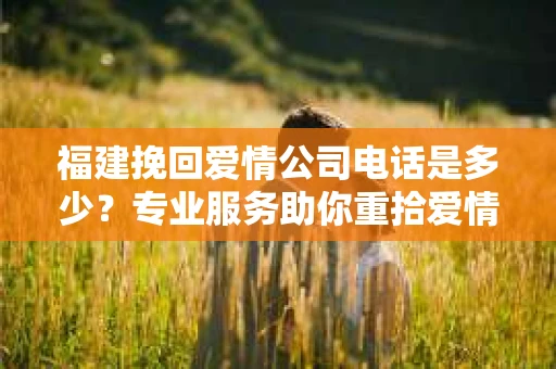 福建挽回爱情公司电话是多少？专业服务助你重拾爱情